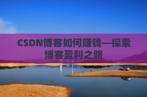 CSDN博客如何赚钱—探索博客盈利之路